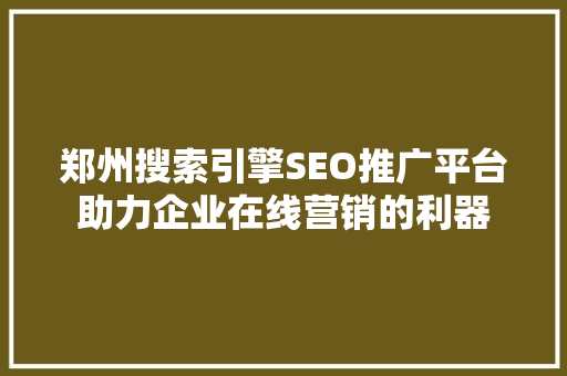 郑州搜索引擎SEO推广平台助力企业在线营销的利器  第1张