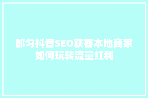 都匀抖音SEO获客本地商家如何玩转流量红利