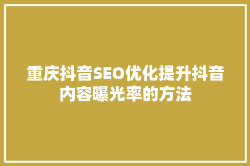 重庆抖音SEO优化提升抖音内容曝光率的方法
