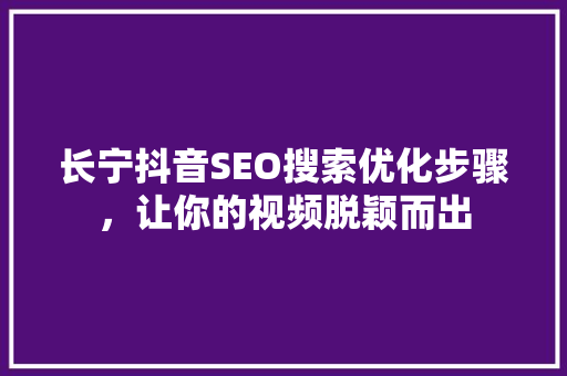 长宁抖音SEO搜索优化步骤，让你的视频脱颖而出