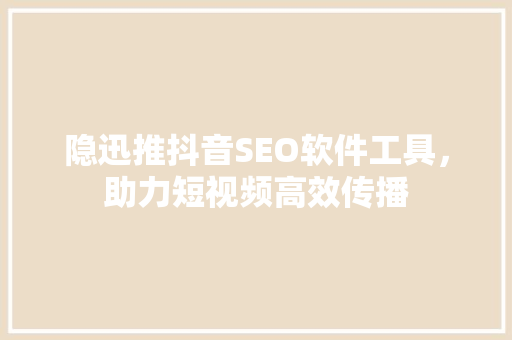 隐迅推抖音SEO软件工具，助力短视频高效传播