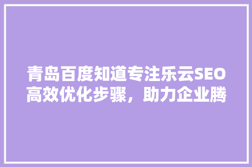 青岛百度知道专注乐云SEO高效优化步骤，助力企业腾飞