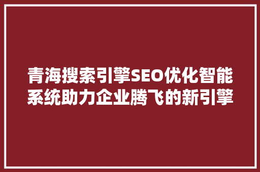 青海搜索引擎SEO优化智能系统助力企业腾飞的新引擎