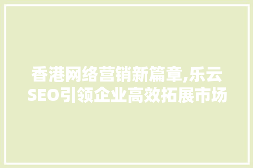 香港网络营销新篇章,乐云SEO引领企业高效拓展市场  第1张
