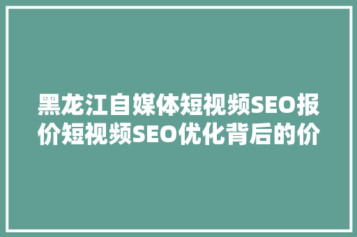 黑龙江自媒体短视频SEO报价短视频SEO优化背后的价值与步骤