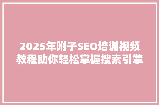 2025年附子SEO培训视频教程助你轻松掌握搜索引擎优化方法