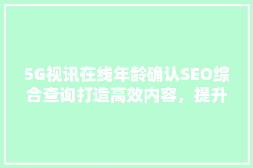 5G视讯在线年龄确认SEO综合查询打造高效内容，提升用户体验