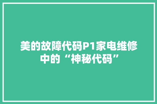 美的故障代码P1家电维修中的“神秘代码”