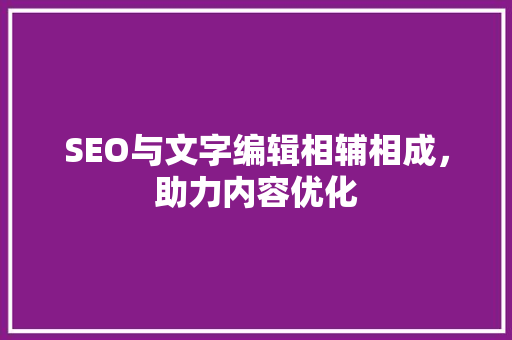 SEO与文字编辑相辅相成，助力内容优化