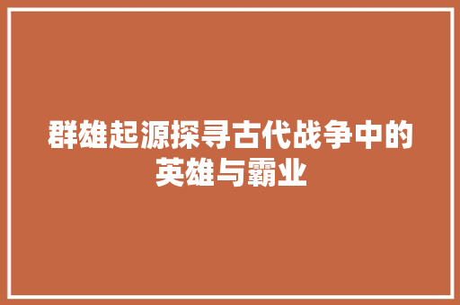 群雄起源探寻古代战争中的英雄与霸业