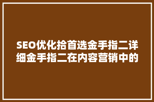 SEO优化拾首选金手指二详细金手指二在内容营销中的应用与步骤
