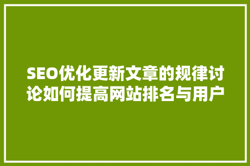 SEO优化更新文章的规律讨论如何提高网站排名与用户体验