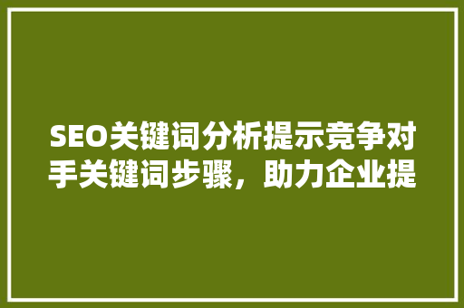 SEO关键词分析提示竞争对手关键词步骤，助力企业提升搜索引擎排名