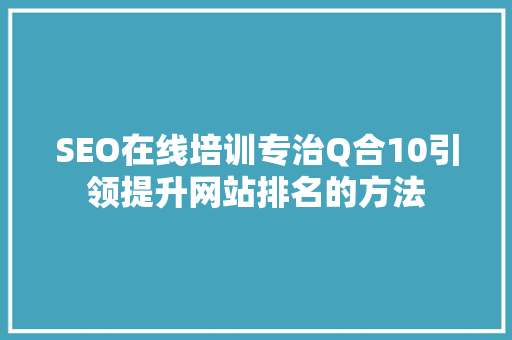 SEO在线培训专治Q合10引领提升网站排名的方法