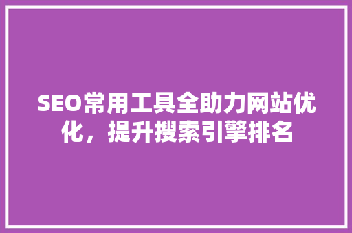 SEO常用工具全助力网站优化，提升搜索引擎排名