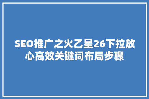 SEO推广之火乙星26下拉放心高效关键词布局步骤