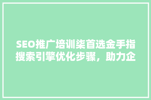 SEO推广培训柒首选金手指搜索引擎优化步骤，助力企业腾飞