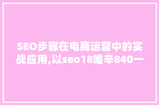 SEO步骤在电商运营中的实战应用,以seo18唯辛840一90一097为例
