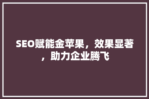 SEO赋能金苹果，效果显著，助力企业腾飞