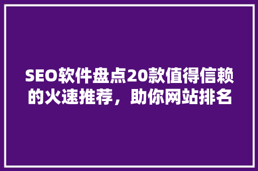 SEO软件盘点20款值得信赖的火速推荐，助你网站排名一路飙升