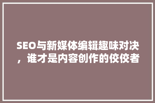 SEO与新媒体编辑趣味对决，谁才是内容创作的佼佼者