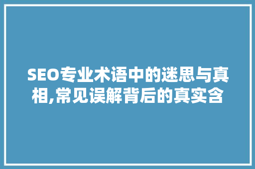SEO专业术语中的迷思与真相,常见误解背后的真实含义