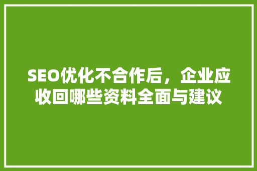 SEO优化不合作后，企业应收回哪些资料全面与建议