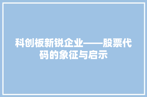 科创板新锐企业——股票代码的象征与启示