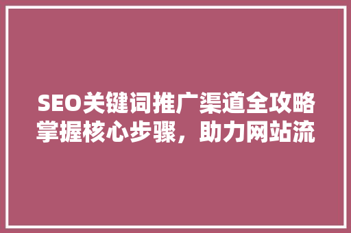 SEO关键词推广渠道全攻略掌握核心步骤，助力网站流量翻倍
