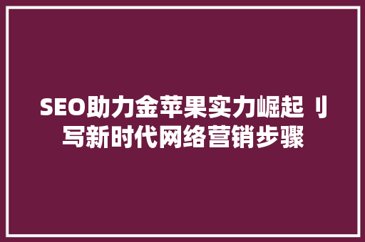SEO助力金苹果实力崛起刂写新时代网络营销步骤