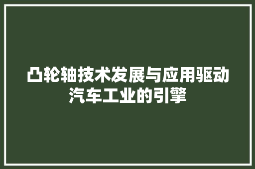 凸轮轴技术发展与应用驱动汽车工业的引擎
