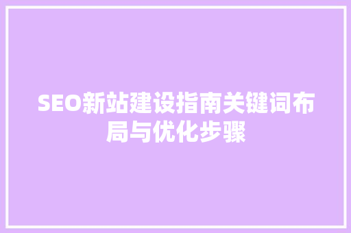 SEO新站建设指南关键词布局与优化步骤  第1张