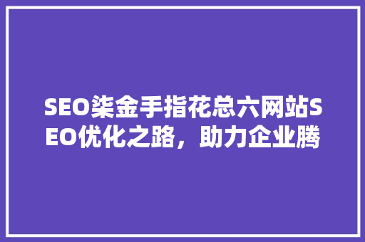 SEO柒金手指花总六网站SEO优化之路，助力企业腾飞