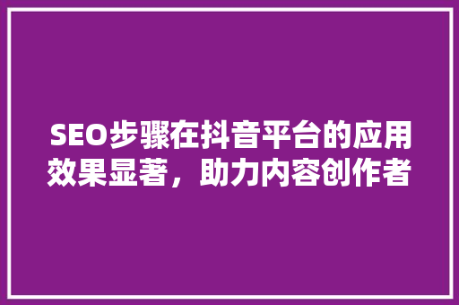 SEO步骤在抖音平台的应用效果显著，助力内容创作者脱颖而出