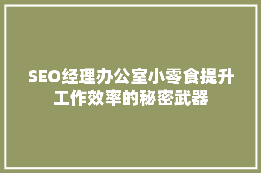 SEO经理办公室小零食提升工作效率的秘密武器