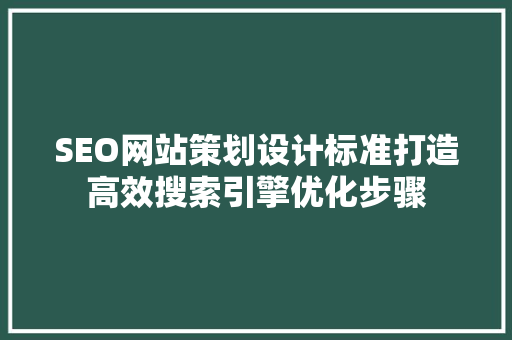 SEO网站策划设计标准打造高效搜索引擎优化步骤