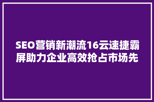 SEO营销新潮流16云速捷霸屏助力企业高效抢占市场先机