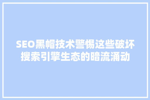 SEO黑帽技术警惕这些破坏搜索引擎生态的暗流涌动