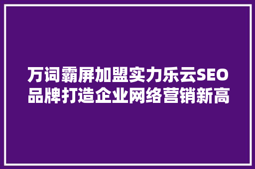 万词霸屏加盟实力乐云SEO品牌打造企业网络营销新高度