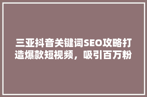三亚抖音关键词SEO攻略打造爆款短视频，吸引百万粉丝
