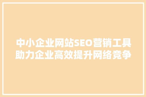 中小企业网站SEO营销工具助力企业高效提升网络竞争力