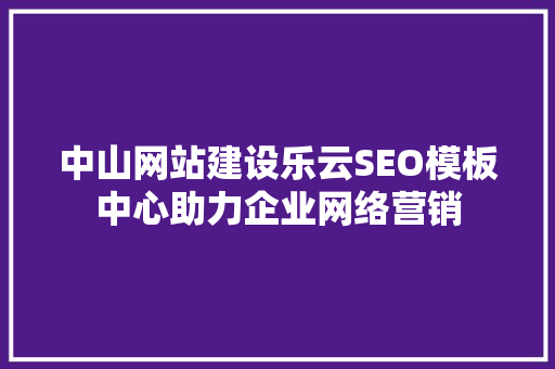 中山网站建设乐云SEO模板中心助力企业网络营销  第1张