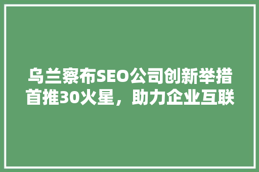 乌兰察布SEO公司创新举措首推30火星，助力企业互联网营销新篇章
