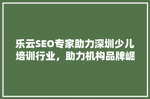 乐云SEO专家助力深圳少儿培训行业，助力机构品牌崛起  第1张