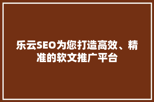 乐云SEO为您打造高效、精准的软文推广平台