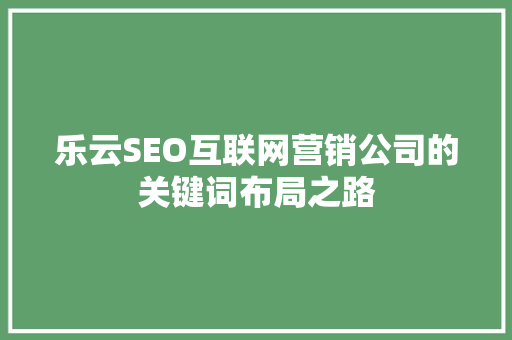 乐云SEO互联网营销公司的关键词布局之路  第1张