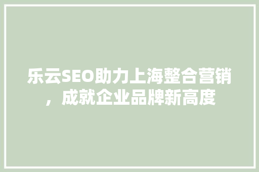 乐云SEO助力上海整合营销，成就企业品牌新高度