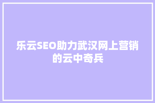 乐云SEO助力武汉网上营销的云中奇兵