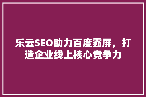乐云SEO助力百度霸屏，打造企业线上核心竞争力
