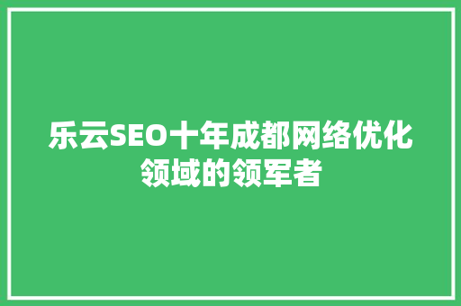 乐云SEO十年成都网络优化领域的领军者  第1张